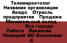 Телемаркетолог › Название организации ­ Акадо › Отрасль предприятия ­ Продажи › Минимальный оклад ­ 30 000 - Все города Работа » Вакансии   . Ненецкий АО,Волоковая д.